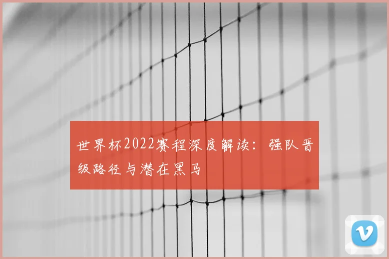 世界杯2022赛程深度解读：强队晋级路径与潜在黑马