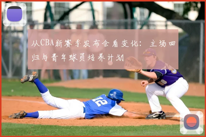 从CBA新赛季发布会看变化：主场回归与青年球员培养计划