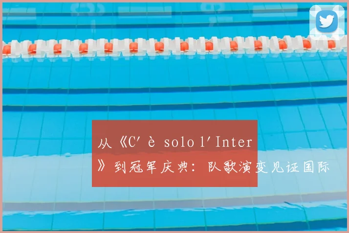 从《C'è solo l'Inter》到冠军庆典：队歌演变见证国际米兰辉煌史