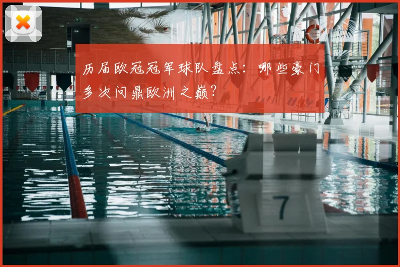 历届欧冠冠军球队盘点：哪些豪门多次问鼎欧洲之巅？