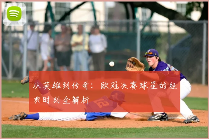 从英雄到传奇：欧冠决赛球星的经典时刻全解析