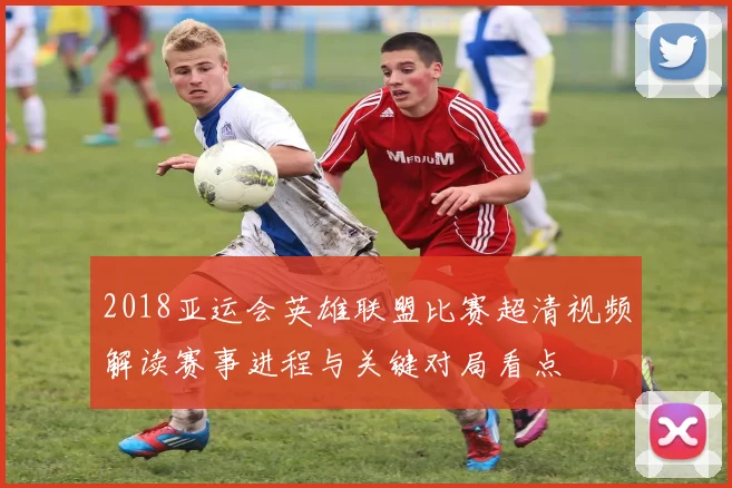 2018亚运会英雄联盟比赛超清视频解读赛事进程与关键对局看点