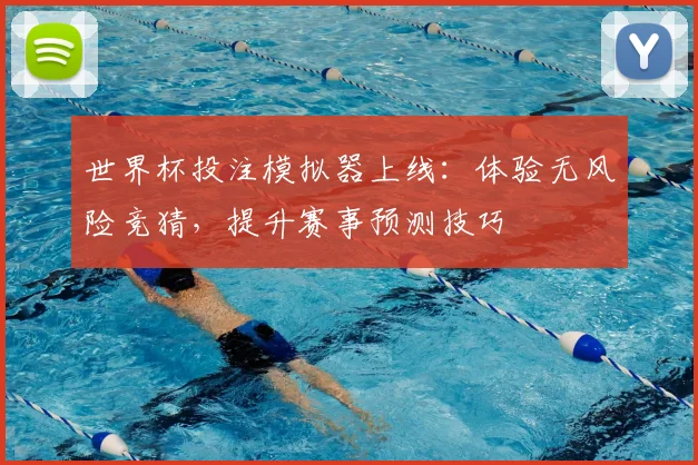 世界杯投注模拟器上线：体验无风险竞猜，提升赛事预测技巧