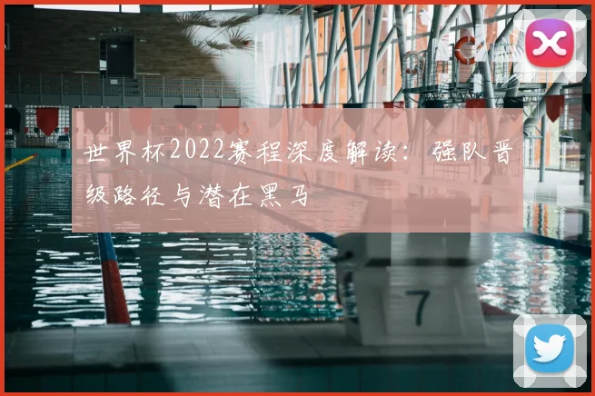 世界杯2022赛程深度解读：强队晋级路径与潜在黑马