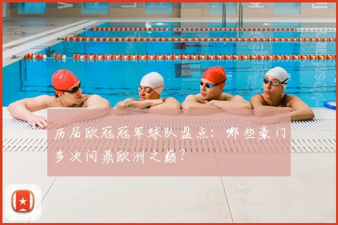 历届欧冠冠军球队盘点：哪些豪门多次问鼎欧洲之巅？