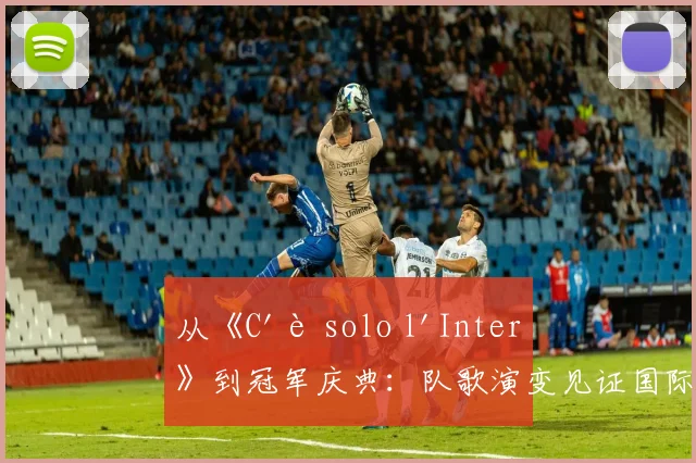 从《C'è solo l'Inter》到冠军庆典：队歌演变见证国际米兰辉煌史