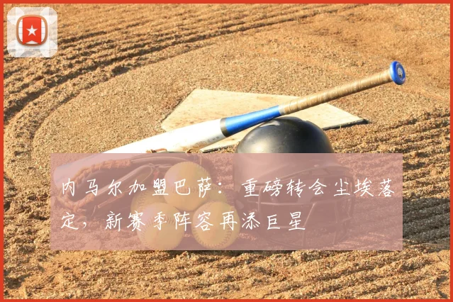 内马尔加盟巴萨：重磅转会尘埃落定，新赛季阵容再添巨星